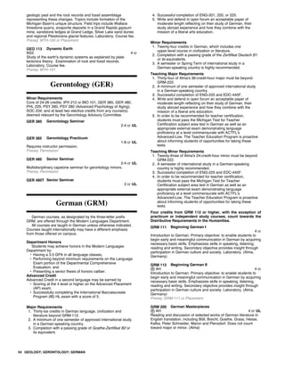 geologic past and the rock records and fossil assemblage
representing these changes. Topics include formation of the
Michigan Basin's unique structure. Field trips include Wallace
limestone quarry, evaporite deposits in a Grand Rapids gypsum
mine, sandstone ledges at Grand Ledge, Silver Lake sand dunes
and regional Pleistocene glacial features. Laboratory. Course fee.
Prereq: MTH-100 or Placement
GEO 113 Dynamic Earth
NS2 4 cr
Study of the earth's dynamic systems as explained by plate
tectonics theory. Examination of rock and fossil records.
Laboratory. Course fee.
Prereq: MTH-101
Gerontology (GER)
Minor Requirements
Core of 24-26 credits: IPH 212 or BIO 101, GER 385, GER 480,
PHL 229, PSY 260, PSY 280 (Advanced Psychology of Aging),
SOC 234, and at least two elective credits from any course(s)
deemed relevant by the Gerontology Advisory Committee.
GER 380 Gerontology Seminar
2-4 cr UL
GER 385 Gerontology Practicum
1-8 cr UL
Requires instructor permission.
Prereq: Permission
GER 480 Senior Seminar
2-4 cr UL
Multidisciplinary capstone seminar for gerontology minors.
Prereq: Permission
GER 480T Senior Seminar
2 cr UL
German (GRM)
German courses, as designated by the three-letter prefix
GRM, are offered through the Modern Languages Department.
All courses are taught in German unless otherwise indicated.
Courses taught internationally may have a different emphasis
from those offered on campus.
Department Honors
Students may achieve honors in the Modern Languages
Department by:
• Having a 3.5 GPA in all language classes,
• Performing beyond minimum requirements on the Language
Exam portion of the Departmental Comprehensive
Evaluation, and
• Presenting a senior thesis of honors caliber.
Advanced Credit
Advanced Credit in a second language may be earned by
• Scoring at the 4 level or higher on the Advanced Placement
(AP) exam.
• Successfully completing the International Baccalaureate
Program (IB) HL exam with a score of 5.
Major Requirements
1. Thirty-six credits in German language, civilization and
literature beyond GRM-112.
2. A minimum of one semester of approved international study
in a German-speaking country.
3. Completion with a passing grade of Goethe-Zertifikat B2 or
its equivalent.
4. Successful completion of ENG-201, 220, or 225.
5. Write and defend in open forum an acceptable paper of
moderate length reflecting on their study of German, their
study abroad experience and how they combine with the
mission of a liberal arts education.
Minor Requirements
1. Twenty-four credits in German, which includes one
upper-level course in civilization or literature.
2. Completion with a passing grade of the Zertifikat Deutsch B1
or its equivalents.
3. A semester or Spring Term of international study in a
German-speaking country is highly recommended.
Teaching Major Requirements
1. Thirty-four of Alma's 36-credit-hour major must be beyond
GRM-222.
2. A minimum of one semester of approved international study
in a German-speaking country.
3. Successful completion of ENG-225 and EDC-445F.
4. Write and defend in open forum an acceptable paper of
moderate length reflecting on their study of German, their
study abroad experience and how they combine with the
mission of a liberal arts education.
5. In order to be recommended for teacher certification,
students must pass the Michigan Test for Teacher
Certification subject area test in German as well as an
appropriate external exam demonstrating language
proficiency at a level commensurate with ACTFL's
Advanced-Low. The Teacher Education Program is proactive
about informing students of opportunities for taking these
tests.
Teaching Minor Requirements
1. Twenty-three of Alma's 24-credit-hour minor must be beyond
GRM-222.
2. A semester of international study in a German-speaking
country is highly recommended.
3. Successful completion of ENG-225 and EDC-445F.
4. In order to be recommended for teacher certification,
students must pass the Michigan Test for Teacher
Certification subject area test in German as well as an
appropriate external exam demonstrating language
proficiency at a level commensurate with ACTFL's
Advanced-Low. The Teacher Education Program is proactive
about informing students of opportunities for taking these
tests.
Four credits from GRM 112 or higher, with the exception of
practicum or independent study courses, count towards the
Distributive Requirements in the Humanities.
GRM 111 Beginning German I
4 cr
Introduction to German. Primary objective: to enable students to
begin early and meaningful communication in German by acquiring
necessary basic skills. Emphasizes skills in speaking, listening,
reading and writing. Secondary objective provides insight through
participation in German culture and society. Laboratory. (Alma,
Germany)
GRM 112 Beginning German II
AH 4 cr
Introduction to German. Primary objective: to enable students to
begin early and meaningful communication in German by acquiring
necessary basic skills. Emphasizes skills in speaking, listening,
reading and writing. Secondary objective provides insight through
participation in German culture and society. Laboratory. (Alma,
Germany)
Prereq: GRM-111 or Placement
GRM 200 German Masterpieces
AH 4 cr UL
Reading and discussion of selected works of German literature in
English translation, including Böll, Brecht, Goethe, Grass, Hesse,
Kafka, Peter Schneider, Maron and Plenzdorf. Does not count
toward major or minor. (Alma)
54 GEOLOGY; GERONTOLOGY; GERMAN
 