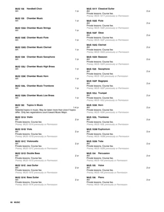MUS 158 Handbell Choir
AH 1 cr
MUS 159 Chamber Music
AH 1 cr
MUS 159A Chamber Music Strings
AH 1 cr
MUS 159E Chamber Music Flute
AH 1 cr
MUS 159G Chamber Music Clarinet
AH 1 cr
MUS 159I Chamber Music Saxophone
AH 1 cr
MUS 159J Chamber Music High Brass
AH 1 cr
MUS 159K Chamber Music Horn
AH 1 cr
MUS 159L Chamber Music Trombone
AH 1 cr
MUS 159N Chamber Music Low Brass
AH 1 cr
MUS 180 Topics in Music
AH 1-4 cr
Selected topics in music. May be taken more than once if topics
differ. Only two registrations count toward Music Major.
MUS 191A Violin
AH 2 cr
Private lessons. Course fee.
Prereq: MUS-191A previously or Permission
MUS 191B Viola
AH 2 cr
Private lessons. Course fee.
Prereq: MUS-191B previously or Permission
MUS 191C Violoncello
AH 2 cr
Private lessons. Course fee.
Prereq: MUS-191C previously or Permission
MUS 191D Double Bass
AH 2 cr
Private lessons. Course fee.
Prereq: MUS-191D previously or Permission
MUS 191E Jazz Guitar
AH 2 cr
Private lessons. Course fee.
Prereq: MUS-191E previously or Permission
MUS 191K Bass Guitar
AH 2 cr
Private lessons. Course fee.
Prereq: MUS-191K previously or Permission
MUS 191Y Classical Guitar
AH 2 cr
Private lessons. Course fee.
Prereq: MUS-191Y previously or Permission
MUS 192E Flute
AH 2 cr
Private lessons. Course fee.
Prereq: MUS-192E previously or Permission
MUS 192F Oboe
AH 2 cr
Private lessons. Course fee.
Prereq: MUS-192F previously or Permission
MUS 192G Clarinet
AH 2 cr
Private lessons. Course fee.
Prereq: MUS-192G previously or Permission
MUS 192H Bassoon
AH 2 cr
Private lessons. Course fee.
Prereq: MUS-192H previously or Permission
MUS 192I Saxophone
AH 2 cr
Private lessons. Course fee.
Prereq: MUS-192I previously or Permission
MUS 192P Bagpipes
AH 2 cr
Private lessons. Course fee.
Prereq: MUS-192P previously or Permission
MUS 193J Trumpet
AH 2 cr
Private lessons. Course fee.
Prereq: MUS-193J previously or Permission
MUS 193K Horn
AH 2 cr
Private lessons. Course fee.
Prereq: MUS-193K previously or Permission
MUS 193L Trombone
AH 2 cr
Private lessons. Course fee.
Prereq: MUS-193L previously or Permission
MUS 193M Euphonium
AH 2 cr
Private lessons. Course fee.
Prereq: MUS-193M previously or Permission
MUS 193N Tuba
AH 2 cr
Private lessons. Course fee.
Prereq: MUS-193N previously or Permission
MUS 194 Percussion
AH 2 cr
Private lessons. Course fee.
Prereq: MUS-194 previously or Permission
MUS 195 Voice
AH 2 cr
Private lessons. Course fee.
Prereq: MUS-195 previously or Permission
MUS 196 Piano
AH 2 cr
Private lessons. Course fee.
Prereq: MUS-196 previously or Permission
68 MUSIC
 