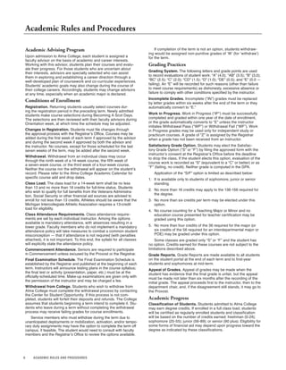 6 ACADEMIC RULES AND PROCEDURES
Academic Rules and Procedures
Academic Advising Program
Upon admission to Alma College, each student is assigned a
faculty advisor on the basis of academic and career interests.
Working with this advisor, students plan their courses and evalu-
ate their progress. For those students who are uncertain about
their interests, advisors are specially selected who can assist
them in exploring and establishing a career direction through a
well-developed plan of coursework and co-curricular experiences.
Students’ academic goals may also change during the course of
their college careers. Accordingly, students may change advisors
at any time, especially when an academic major is declared.
Conditions of Enrollment
Registration. Returning students usually select courses dur-
ing the registration period in the preceding term. Newly admitted
students make course selections during Becoming A Scot Days.
The selections are then reviewed with their faculty advisors during
Orientation week, at which time the schedule may be adjusted.
Changes in Registration. Students must file changes through
the approval process with the Registrar’s Office. Courses may be
added during the first week of each term if approved by the advisor
and during the second week if approved by both the advisor and
the instructor. No courses, except for those scheduled for the last
seven weeks of the term, may be added after the second week.
Withdrawal. Withdrawal from an individual class may occur
through the ninth week of a 14-week course, the fifth week of
a seven-week course, or the third week of a four-week course.
Neither the course nor the withdrawal will appear on the student’s
record. Please refer to the Alma College Academic Calendar for
specific course add and drop dates.
Class Load. The class load for a 14-week term shall be no less
than 13 and no more than 18 credits for full-time status. Students
who wish to qualify for full benefits from the Veterans Administra-
tion, Social Security or other financial aid sources are advised to
enroll for not less than 13 credits. Athletes should be aware that the
Michigan Intercollegiate Athletic Association requires a 13-credit
load for eligibility.
Class Attendance Requirements. Class attendance require-
ments are set by each individual instructor. Among the options
available is mandatory attendance, with absences resulting in a
lower grade. Faculty members who do not implement a mandatory
attendance policy will take measures to combat a common student
misconception — that if attendance is not required (with penalties
attached), it is not important. To this end, the syllabi for all classes
will explicitly state the attendance policy.
Commencement Attendance. Seniors are required to participate
in Commencement unless excused by the Provost or the Registrar.
Final Examination Schedule. The Final Examination Schedule is
established by the Registrar and published at the beginning of each
term. Instructors will announce testing plans in the course syllabus;
the final test or activity (presentation, paper, etc.) must be at the
officially-scheduled time. Make-up examinations are given only with
the permission of the instructor and may be charged a fee.
Withdrawal from College. Students who wish to withdraw from
Alma College must complete the withdrawal process by contacting
the Center for Student Opportunity. If this process is not com-
pleted, students will forfeit their deposits and refunds. The College
assumes that students beginning a term intend to complete it. Stu-
dents who leave during a term without completing the withdrawal
process may receive failing grades for course enrollments.
Service members who must withdraw during the term due to
unanticipated deployments or mobilization, activation, and/or tempo-
rary duty assignments may have the option to complete the term off
campus, if feasible. The student would need to consult with faculty
members and the Registrar’s Office to review the options available.
If completion of the term is not an option, students withdraw-
ing would be assigned non-punitive grades of ‘W’ (for ‘withdraw’)
for the term.
Grading Practices
Grading System. The following letters and grade points are used
to record evaluations of student work: “A” (4.0); “AB” (3.5); “B” (3.0);
“BC” (2.5); “C” (2.0); “CD” (1.5); “D” (1.0); “DE” (0.5); and “E” (0.0 —
failing). An “E” will be recorded for such reasons (other than failure
to meet course requirements) as dishonesty, excessive absence or
failure to comply with other conditions specified by the instructor.
Incomplete Grades. Incomplete (“IN”) grades must be replaced
by letter grades within six weeks after the end of the term or they
automatically convert to “E.”
Work in Progress. Work in Progress (“IP”) must be successfully
completed and graded within one year of the date of enrollment,
or the grade automatically converts to “E” unless the instructor
initiates Withdrawal Pass (“WP”) or Withdrawal Fail (“WF”). Work
in Progress grades may be used only for independent study or
practicum courses. A grade of “Z” is assigned by the Registrar
when a grade has not been received from an instructor.
Satisfactory Grade Option. Students may elect the Satisfac-
tory Grade Option (“S” or “F”) by filing the approved form with the
instructor’s consent at the Registrar’s Office before the deadline
to drop the class. If the student elects this option, evaluation of the
course work is recorded as “S” (equivalent to a “C” or better) or as
“F” (failing, no credit). Neither grade is computed in the GPA.
Application of the “S/F” option is limited as described below:
1. It is available only to students of sophomore, junior or senior
standing.
2. No more than 16 credits may apply to the 136-156 required for
the degree.
3. No more than six credits per term may be elected under this
option.
4. No course counting for a Teaching Major or Minor and no
education course presented for teacher certification may be
graded using this option.
5. No more than four credits of the 36 required for the major (or
six credits of the 56 required for an interdepartmental major or
POE) may be graded under this option.
Some classes are graded only “S” or “F” and the student has
no option. Credits earned for these courses are not subject to the
limitations described above.
Grade Reports. Grade Reports are made available to all students
on the student portal at the end of each term and to first-year
students and sophomores at mid-term.
Appeal of Grades. Appeal of grades may be made when the
student has evidence that the final grade is unfair, but the appeal
must be made not later than six months after the recording of the
initial grade. The appeal proceeds first to the instructor, then to the
department chair, and, if the disagreement still stands, it may go to
the Provost.
Academic Progress
Classification of Students. Students admitted to Alma College
may earn degree credits. If enrolled in a full class load, students
will be certified as regularly enrolled students and classification
will be based on the number of credits earned: freshman (0-24);
sophomore (25-55); junior (56-89); or senior (90 plus). Eligibility for
some forms of financial aid may depend upon progress toward the
degree as indicated by these classifications.
 