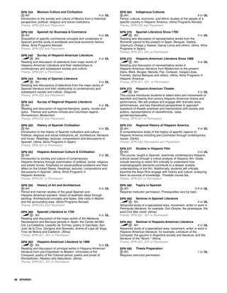 SPN 334 Mexican Culture and Civilization
AH 4 cr UL
Introduction to the society and culture of Mexico from a historical
perspective: political, religious and social institutions.
Prereq: SPN-222 and Placement
SPN 335 Spanish for Business & Commerce
AH 4 cr UL
Acquisition of specific commercial concepts and vocabulary in
Spanish and the study of worldwide and local economic factors.
(Alma, Alma Programs Abroad)
Prereq: SPN-222 and Placement
SPN 340 Survey of Hispanic-American Literature
AH 4 cr UL
Reading and discussion of selections from major works of
Hispanic-American Literature and their relationships to
contemporary and subsequent society and culture.
Prereq: SPN-321 or Permission
SPN 343 Survey of Spanish Literature
AH 4 cr UL
Reading and discussions of selections from the major works of
Spanish literature and their relationship to contemporary and
subsequent society and culture. (Segovia)
Prereq: SPN-222 and Placement
SPN 344 Survey of Regional Hispanic Literature
AH 4 cr UL
Reading and discussion of regional literature, poetry, novels and
epics. Themes and authors include pre-Columbian legend,
Romanticism, Modernism.
Prereq: SPN-222 and Placement
SPN 350 History of Spanish Civilization
AH 4 cr UL
Introduction to the history of Spanish civilization and culture.
Political, religious and social institutions; art, architecture, literature
and music. Readings, lectures, compositions and discussions in
Spanish. (Alma, Alma Programs in Spain)
Prereq: SPN-321 or Permission
SPN 352 Hispanic-American Culture & Civilization
AH 4 cr UL
Introduction to society and culture of contemporary
Hispanic-America through examination of political, social, religious
and artistic forces. Emphasis on social-political problems and their
affect on the United States. Readings, lectures, compositions and
discussions in Spanish. (Alma, Alma Programs in
Hispanic-America)
Prereq: SPN-321 or Permission
SPN 355 History of Art and Architecture
AH 4 cr UL
Period and manner studies of the great Spanish and
Hispanic-American painters. Vision of aesthetic ideas through
painting. Architectural concepts and styles. Site visits in Madrid
and the surrounding area. (Alma Programs Abroad)
Prereq: SPN-222 and Placement
SPN 360 Spanish Literature to 1700
AH 4 cr UL
Reading and discussion of the major works of the Medieval,
Renaissance and Baroque periods in Spain: the Cantar del Mio
Cid, La Celestina, Lazarillo de Tormes; poetry of Garcilaso, San
Juan de la Cruz, Gongora and Quevedo; drama of Lope de Vega,
Tirso de Molina and Calderon. (Alma)
Prereq: SPN-321, 331 or Permission
SPN 362 Hispanic-American Literature to 1888
AH 4 cr UL
Reading and discussion of principal works in Hispanic-American
literature from pre-Columbian to Modern: chronicles of the
Conquest, poetry of the Colonial period, poetry and prose of
Romanticism, Realism and Naturalism. (Alma)
Prereq: SPN-321, 331 or Permission
SPN 364 Indigenous Cultures
AH 4 cr UL
Period, cultural, economic, and ethnic studies of the people of a
specific country in Hispanic America. (Alma Programs Abroad)
Prereq: SPN-222 and Placement
SPN 370 Spanish Literature Since 1700
AH 4 cr UL
Reading and discussion of representative works from the
Romantic period to the present in Spain: Becquer, Galdos,
Unamuno, Ortega y Gasset, Garcia Lorca and others. (Alma, Alma
Programs in Spain)
Prereq: SPN-321, 331 or Permission
SPN 372 Hispanic-American Literature Since 1888
AH 4 cr UL
Reading and discussion of representative works in
Hispanic-American literature from Modernism to the present:
Dario, Marti, Borges, Neruda, Paz, Cortazar, Vargas Llosa,
Fuentes, Garcia Marquez and others. (Alma, Alma Programs in
Hispanic America)
Prereq: SPN-321, 331, or Permission
SPN 373 Hispanic-American Theater
AH 4 cr UL
This course introduces students to select texts and movements of
twentieth and twenty-first century Hispanic-American drama and
performance. We will analyze and engage with dramatic texts,
performances, and key theoretical perspectives to approach
questions of theater practices and intersections with society and
politics, representations of race/ethnicity, class,
gender/sex/sexuality.
Prereq: SPN-321 or Permission
SPN 374 Regional History of Hispanic America
AH 4 cr UL
A comprehensive study of the history of specific regions of
Hispanic America including pre-Columbian through contemporary
issues. (Quito)
Prereq: SPN-222, Permission and Placement
SPN 377 Studies in Hispanic Film
AH 4 cr UL
This course, taught in Spanish, examines contemporary Hispanic
cultural issues through a critical analysis of Hispanic film. Goals
include learning to watch film critically to understand how
cinematographic elements contribute to a deeper analytic
understanding of the film. Additionally, students will critically
examine the ways films engage with history and culture, analyzing
them as sources of knowledge. Possible course fee.
Prereq: SPN-321 or Permission
SPN 380 Topics in Spanish
AH 2-4 cr UL
Requires instructor permission. Prerequisites vary by topic.
SPN 460 Seminar in Spanish Literature
AH 4 cr UL
Advanced study of a specialized area, movement, writer or work in
Peninsular literature; for example, Don Quijote, the picaresque, the
post-Civil War novel. (Alma)
Prereq: SPN-321, 331 or Permission
SPN 462 Seminar in Hispanic-American Literature
AH 4 cr UL
Advanced study of a specialized area, movement, writer or work in
Hispanic-American literature; for example, Literature of the
Conquest, the gaucho in Argentine society and literature, and the
literature of the "Boom." (Alma)
Prereq: SPN-321, 331 or Permission
SPN 495 Thesis Preparation
AH 1 cr UL
Requires instructor permission.
88 SPANISH
 