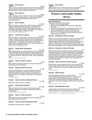 THD 350 Dance History I
AH 4 cr UL
Survey of culture, styles and methods of dance from its beginnings
until the end of the Baroque period. Primitive rituals and liturgical,
theatrical, Western and non-Western dance forms.
THD 351 Dance History II
AH 4 cr UL
Survey of culture, styles and methods of dance from the Baroque
period to the Modern period. Ethnic, concert and interpretative
forms. Emphasis on theatrical ballet and 20th century
contemporary dance.
THD 371 Studio: Scenery
AH 2-4 cr UL
Advanced tutorial in scenic design. Students responsible for all
research materials, production drawings, models, plots and
schedules for a theatre or dance production working in close
consultation with a faculty member. Culminates in the realization
of a scenic project. May be repeated for credit.
Prereq: THD-271 and Permission
THD 372 Theatre Studio: Lighting
AH 2-4 cr UL
Advanced tutorial in lighting design. Students responsible for all
research materials, production drawings, plots and schedules for
a theatre or dance production working in close consultation with a
faculty member. Culminates in the realization of the lighting
atmosphere for a public performance and a written analysis of the
project. May be repeated for credit.
Prereq: THD-272 and Permission
THD 375 Theatre Studio: Management
AH 2-4 cr UL
Advanced participation as a stage manager of a theatre production
under the tutelage of a faculty supervisor. Students organize and
run auditions, rehearsals, technical rehearsals and performances
of a major production for public performance. May be repeated for
credit.
Prereq: THD-170 and Permission
THD 380 Topics in Theatre and Dance
AH 4 cr UL
Special topics and projects selected by instructor. Background
prerequisites vary with selections.
THD 385 Theatre and Dance Practicum
4 cr UL
Study-work participation in community institutions, schools or
professional organizations combined with faculty supervision.
Practical experience in teaching, directing or performance of
theatre and dance. Culminates in written report. Also offered as
THD 386.
Prereq: Permission
THD 399 Theatre and Dance Independent Study
1-4 cr UL
Supervised reading, research or projects.
THD 432 Theatre Studio: Directing
AH 2-4 cr UL
Advanced tutorial in the principles and techniques of stage
directing culminating in the analysis, casting and directing of a
full-length play.
Prereq: THD 232 and Permission
THD 480 Topics in Theatre and Dance
AH 4 cr UL
Special topics and projects selected by instructor. Background
prerequisites vary with selections.
THD 499 Theatre and Dance Independent Study
1-4 cr UL
Supervised reading, research or projects.
THD 500 Senior Thesis
AH 4 cr UL
Students with honors in Theatre and Dance must complete a
Senior Thesis, approved and directed by the Department.
Women's and Gender Studies
(WGS)
Minor Requirements
Twenty-four credits which must include:
1. WGS-101 and 102 (eight credits).
2. At least four credits elected from the following: WGS-280,
385 or 399.
3. At least 12 credits elected from the following, eight of which
must be at least 200 level or higher: COM-123 or 301;
ENG-340; IPH-223, 301 or 303; HST-140, 228 or 253;
POL-141, 231, or 381/382; REL-202; SOC-220, 234, 353, or
additional approved course.
WGS 101 Introduction to Women's Studies
4 cr
Studies of a rich and varied selection of classic and contemporary
works from the humanities and social sciences centered on
women's images, realities and choices. Interdisciplinary survey of
women's contributions, concerns, perspectives and theories.
Diversity of class, ethnicity, race and sexual orientation addressed
from feminist perspectives which counterbalance traditional biases.
WGS 102 Introduction to Feminist Thought
4 cr
Studies of historical and contemporary works examining feminist
theoretical approaches to explaining experiences, representations
and relative positions of women in society. Overview of American
feminist thought which includes the varieties of liberal, cultural,
Freudian, socialist, existential and radical feminism. Also considers
the theoretical contributions of women of color, postmodernists
and poststructuralists.
WGS 280 Topics in Women's & Gender Studies
1-4 cr UL
Specific topics concerning gender issues, choices, realities and
self-expression chosen by the instructor. May be taken more than
once for credit with no more than four credits counted toward the
minor.
Prereq: WGS-101
WGS 385 WGS Practicum
2-4 cr UL
Internship designed to provide on-site personal and
service-oriented learning and experiences in a wide variety of
areas related to women's studies, issues and concerns.
Practicums must be taken through a relevant department, with
permission of the women's studies coordinator and the department
chair.
Prereq: WGS-101 and Permission
WGS 399 WGS Independent Study
2-4 cr UL
In-depth study in the student's major area as related to the
Women's Studies minor; under faculty member's direction.
Prereq: WGS-101; one of ENG-340, HST-140, REL-202, PHL-202,
SOA-353 WGS-102 or WGS-280 and Permission
92 THEATRE AND DANCE; WOMEN'S AND GENDER STUDIES
 