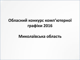 Обласний конкурс комп’ютерної
графіки 2016
Миколаївська область
 