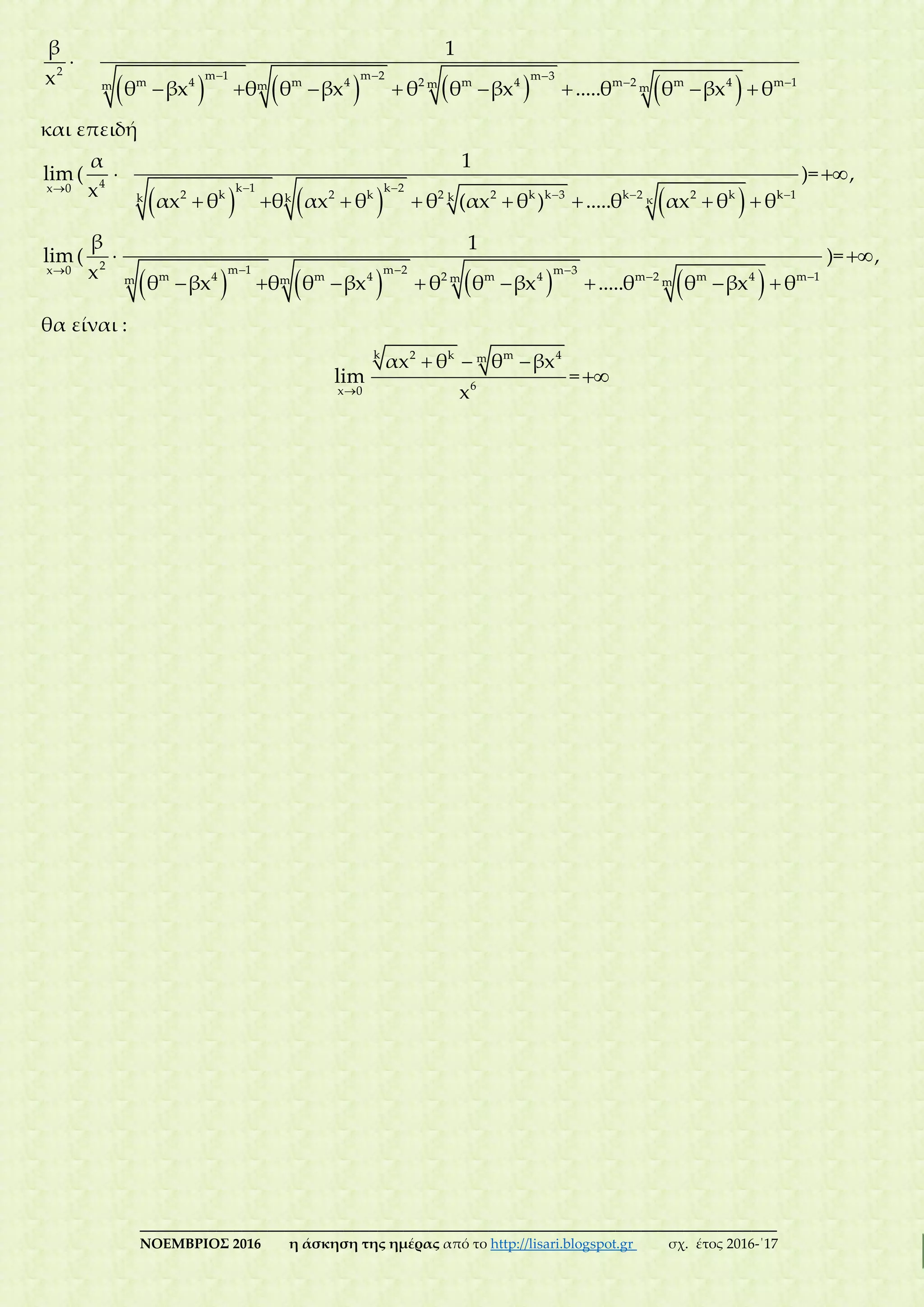 ___________________________________________________________________________
ΝΟΕΜΒΡΙΟΣ 2016 η άσκηση της ημέρας από το http://lisari.blogspot.gr σχ. έτος 2016-΄17
2
β
x
       
  
 
       
m 1 m 2 m 3
m 4 m 4 2 m 4 m 2 m 4 m 1mm m m
1
θ βx θ θ βx θ θ βx .....θ θ βx θ
και επειδή
x 0
lim( 4
α
x

     
 
  
       
k 1 k 2
2 k 2 k 2 2 k k 3 k 2 2 k k 1kk k κ
1
αx θ θ αx θ θ (αx θ ) .....θ αx θ θ
)=,
x 0
lim( 2
β
x
       
  
 
       
m 1 m 2 m 3
m 4 m 4 2 m 4 m 2 m 4 m 1mm m m
1
θ βx θ θ βx θ θ βx .....θ θ βx θ
)=,
θα είναι :
x 0
lim
  k 2 k m 4m
6
αx θ θ βx
x
=
 
