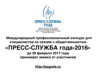 Международный профессиональный конкурс для
специалистов по связям с общественностью
«ПРЕСС-СЛУЖБА года-2016»
до 29 февраля 2017 года
принимает заявки от участников
http://psgoda.ru
 