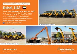 © Copyright 2017 Ritchie Bros. Auctioneers – MH/RT - 01/10
2010, 2009 & 2008 CATERPILLAR 966H UNUSED – 2014 DOOSAN DH215-9E LONG REACH UNUSED – 2013 JCB 540-140 & 535-140 4x4x4
7 – UNUSED – 2013 JCB 3CX 4x4x4
Dubai, UAE
Tue & Wed February 28 & March 1, 2017
Phone: +971.4.812.0600 Fax: +971.4.883.8495
Auction location: Gate 8, Junction 9, Jebel Ali Free Zone,
P.O. Box 16897 Dubai, United Arab Emirates
facebook.com/ritchiebrosdubai
rbauction.com
Unreserved Auction | ‫المحجوزة‬ ‫غير‬ ‫المزادات‬
2017 ‫مارس‬ 1‫و‬ ‫فبراير‬ 28 ‫األربعاء‬ ‫و‬ ‫الثالثاء‬
 