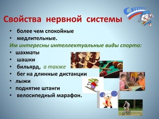 Свойства нервной системы
• более чем спокойные
• медлительные.
Им интересны интеллектуальные виды спорта:
• шахматы
• шашки
• бильярд, а также
• бег на длинные дистанции
• лыжи
• поднятие штанги
• велосипедный марафон.
11
 