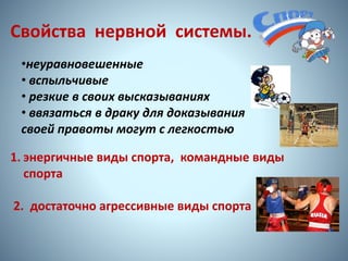 Свойства нервной системы.
•неуравновешенные
• вспыльчивые
• резкие в своих высказываниях
• ввязаться в драку для доказывания
своей правоты могут с легкостью
1. энергичные виды спорта, командные виды
спорта
2. достаточно агрессивные виды спорта
9
 