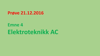 Prøve 21.12.2016
Emne 4
Elektroteknikk AC
 