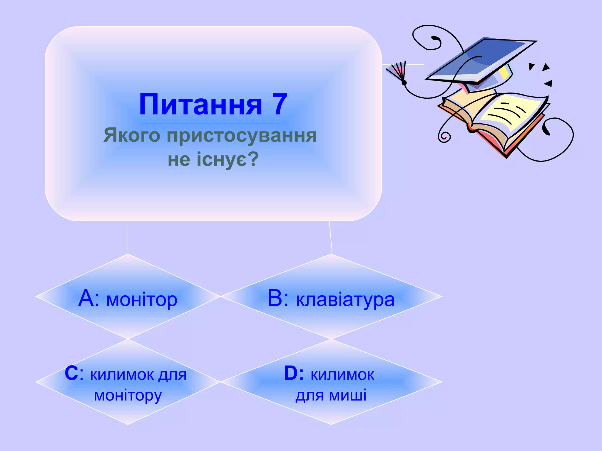 Питання 7
Якого пристосування
не існує?
А: монітор B: клавіатура
C: килимок для
монітору
D: килимок
для миші
 