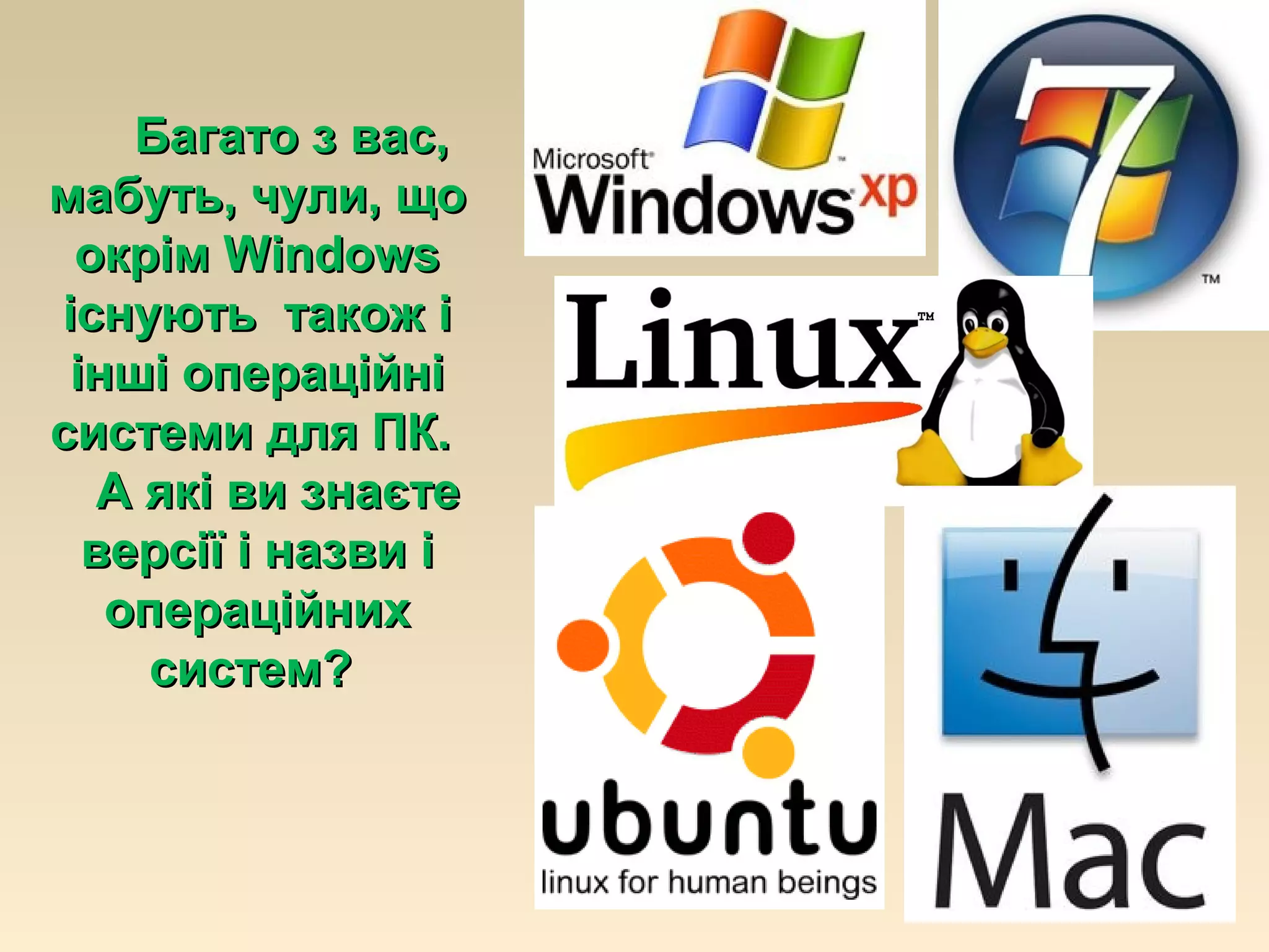 Багато з вас,Багато з вас,
мабуть, чули, щомабуть, чули, що
окрімокрім WindowsWindows
існують також ііснують також і
інші операційніінші операційні
системи для ПК.системи для ПК.
АА які ви знаєтеякі ви знаєте
версії і назви іверсії і назви і
операційнихопераційних
систем?систем?
 