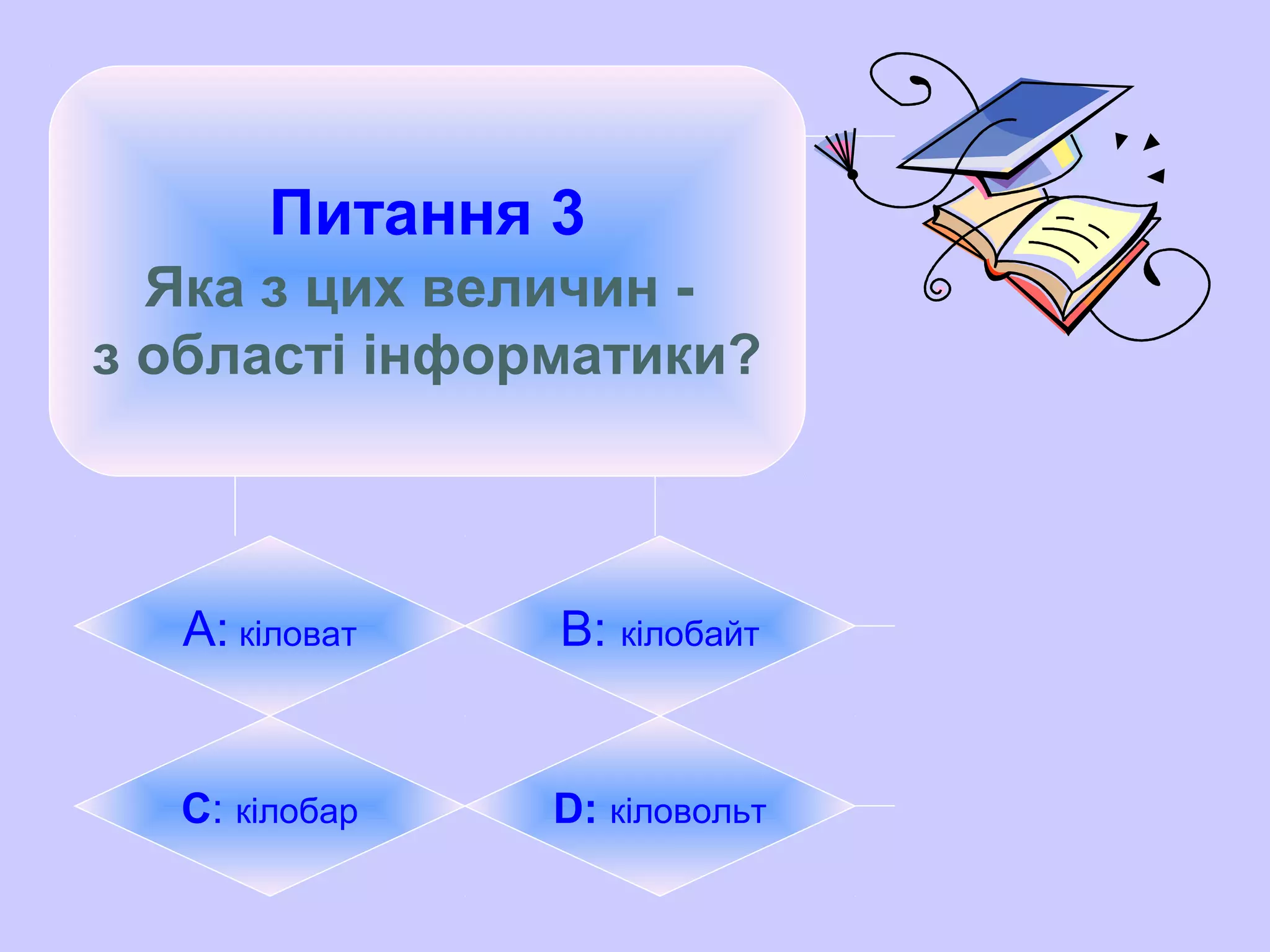 Питання 3
Яка з цих величин -
з області інформатики?
А: кіловат B: кілобайт
C: кілобар D: кіловольт
 