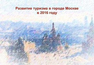 0
Развитие туризма в городе Москве
в 2016 году
 