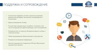 TechExpert Company
ПОДДЕРЖКА И СОПРОВОЖДЕНИЕ
 Техническая поддержка системы в различных режимах,
выделенный менеджер, техническое сопровождение и
консультации
 Администрирование системы
 Полный пакет документации по работе с системой, в том
числе инструкций для администраторов и для пользователей
 Регулярное (или по запросу) обновление версии системы и
плагинов системы
 Гибкое регулирование объема дискового пространства
 Резервное копирование информации
 Наличие защищенного соединения VPN для обеспечения
защищенности данных
 
