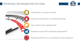 TechExpert Company
ПРЕИМУЩЕСТВА ВНЕДРЕНИЯ СИСТЕМЫ
Сквозной учет и контроль всех заявок
Уменьшение зависимости от человеческого фактора
База знаний по всем подразделениям
Возможность расчета KPI и мотивации сотрудников ИТ
Возможность более точного планирования и прогнозирования
 