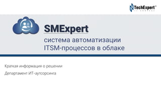 TechExpert Company
Краткая информация о решении
Департамент ИТ-аутсорсинга
система автоматизации
ITSM-процессов в облаке
SMExpert
 