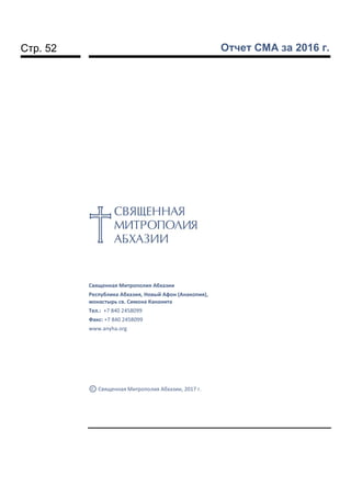 Стр. 52 Отчет СМА за 2016 г.
Священная Митрополия Абхазии
Республика Абхазия, Новый Афон (Анакопия),
монастырь св. Симона Кананита
Тел.: +7 840 2458099
Факс: +7 840 2458099
www.anyha.org
© Священная Митрополия Абхазии, 2017 г.
 