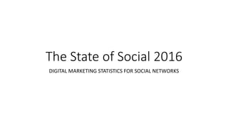 The State of Social 2016
DIGITAL MARKETING STATISTICS FOR SOCIAL NETWORKS
 