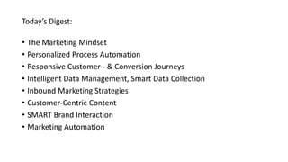 Today’s Digest:
• The Marketing Mindset
• Personalized Process Automation
• Responsive Customer - & Conversion Journeys
• Intelligent Data Management, Smart Data Collection
• Inbound Marketing Strategies
• Customer-Centric Content
• SMART Brand Interaction
• Marketing Automation
 
