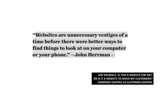 ASK YOURSELF: IS THIS A WEBSITE FOR ME?
OR IS IT A WEBSITE TO SERVE MY CUSTOMERS?
COMPANY-CENTRIC VS CUSTOMER-CENTRIC
 
