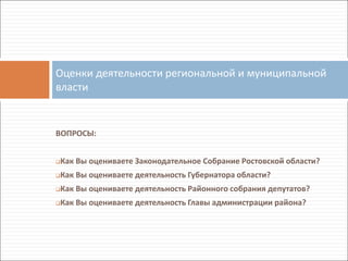 ВОПРОСЫ:
Как Вы оцениваете Законодательное Собрание Ростовской области?
Как Вы оцениваете деятельность Губернатора области?
Как Вы оцениваете деятельность Районного собрания депутатов?
Как Вы оцениваете деятельность Главы администрации района?
Оценки деятельности региональной и муниципальной
власти
 