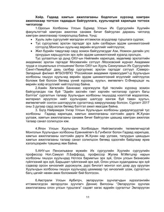 11
Хоёр. Гадаад хамтын ажиллагааны бодлогын хүрээнд хамтран
ажиллахаар тогтсон гадаадын байгууллага, хуульчидтай харилцаа тогтоох
чиглэлээр
1.Оросын Холбооны Улсын Буриад Улсын Их Сургуулийн Хуулийн
факультеттай хамтран ажиллах санамж бичиг байгуулан дараахь чиглэлд
хамтран ажиллахаар тохиролцоод байна. Үүнд:
 Хууль зүйн сургуулийг магадлан итгэмжлэх асуудлаар туршлага судлах;
 Тус сургуулиас эрхлэн гаргадаг эрх зүйн салбарын эрдэм шинжилгээний
сэтгүүлд Монголын хуульчид өөрийн өгүүллийг нийтлүүлэх;
 Жил бүрийн тавдугаар сард зохион байгуулагддаг Ази, Номхон далайн улс
орнуудын харьцуулсэн эрх зүйн эрдэм шинжилгээний хуралд оролцох.
Тус уулзалтын үр дүнд ОХУ-ын Нийгмийн харилцаа, хөдөлмөр эрхлэлтийн
академиас эрхлэн гаргадаг Москвагийн сэтгүүл /Московский журнал Академии
труда и социальных отношении/ болон ОХУ-ын Хууль Сахиулахын Их Сургуулийн
Санкт-Пеиербург дахь салбар сургуулиас эрхлэн гаргадаг сэтгүүл /Северо-
Западный филиал ФГБОУВПО “Российская академия правосудия”/-д Хуульчдын
холбооны гишүүн хуульчид өөрийн эрдэм шинжилгээний өгүүллийг нийтлүүлэх
боломж бий болсон бөгөөд үүний хүрээнд. хуульч, өмгөөлөгч О.Өнөрцэцэг нь
өөрийн хоѐр өгүүллийг нийтлүүлээд байна.
2.Азийн Хөгжлийн Банкнаас хэрэгжүүлж буй төслийн хүрээнд зохион
байгуулагдах гэж буй “Эдийн засгийн гэмт хэргийн чиглэлээр сургагч багш
бэлтгэх” сургалтын талаар Хуульчдын холбооны гишүүдэд нээлттэй мэдээллэж,
материал ирүүлсэн нийт хуульчдаас шалгуур хангаж буй таван хуульч,
өмгөөлөгчийг сонгон шалгаруулж сургалтанд хамруулахаар болсон. Сургалт 2017
оны 3 дугаар сард эхлэх бөгөөд бэлтгэл ажил явагдаж байна.
3. Бүгд Найрамдах Унгар Улсын Хуульчдын холбооны удирдлагуудтай тус
холбооны Гадаад харилцаа, хамтын ажиллагааны хэлтсийн дарга Ж.Хунан
уулзаж, хамтын ажиллагааны санамж бичиг байгуулан цаашид хамтран ажиллах
талаар санал солилцсон юм.
4.Япон Улсын Хуульчдын Холбоодын Нийгэмлэгийн төлөөлөгчидтэй
Монголын Хуульчдын холбооны Ерөнхийлөгч Б.Гүнбилэг болон Гадаад харилцаа,
хамтын ажиллагааны хэлтсийн дарга Ж.Хунан нар уулзаж, талуудын цаашдын
хамтын ажиллагааны талаар санал солилцсон бөгөөд одоогийн байдлаар яриа
хэлэлцээрийн түвшинд явж байна.
5.АНУ-ын Пенсильвани мужийн Их сургуулийн Хуулийн сургуулийн
профессор Hon.Самуэл Л.Баффорд, профессор Жулиа М.Метцгер нарын
холбооны гишүүн хуульчдад Нотлох баримтын эрх зүй, Олон улсын бизнесийн
гүйлгээний эрх зүй, Барьцаат гүйлгээний эрх зүй, Олон улсын худалдааны эрх зүй
сэдвээр орсон хичээлийг дүрсжүүлж, дүрс бичлэгт монгол хэл дээр дуу оруулан
Хуульчдын холбооны гишүүн хуульчдад цахимаар тус хичээлийг үзэж, сургалтын
багц цагийг нөхөн авах боломжийг бий болгосон.
6.Австрали Улсын Арбитрч, эвлэрүүлэн зуучлагчдын хүрээлэнгийн
итгэмжлэгдсэн эвлэрүүлэн зуучлагч Деннис Вилсоны “Эвлэрүүлэн зуучлах
ажиллагааны олон улсын туршлага” сэдэвт хагас өдрийн сургалтыг Эвлэрүүлэн
 