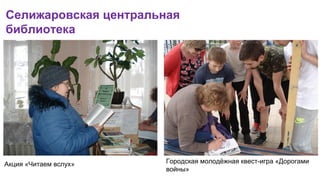Селижаровская центральная
библиотека
Акция «Читаем вслух» Городская молодёжная квест-игра «Дорогами
войны»
 