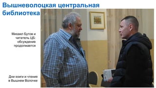 Вышневолоцкая центральная
библиотека
Михаил Бутов и
читатель ЦБ:
обсуждение
продолжается
Дни книги и чтения
в Вышнем Волочке
 