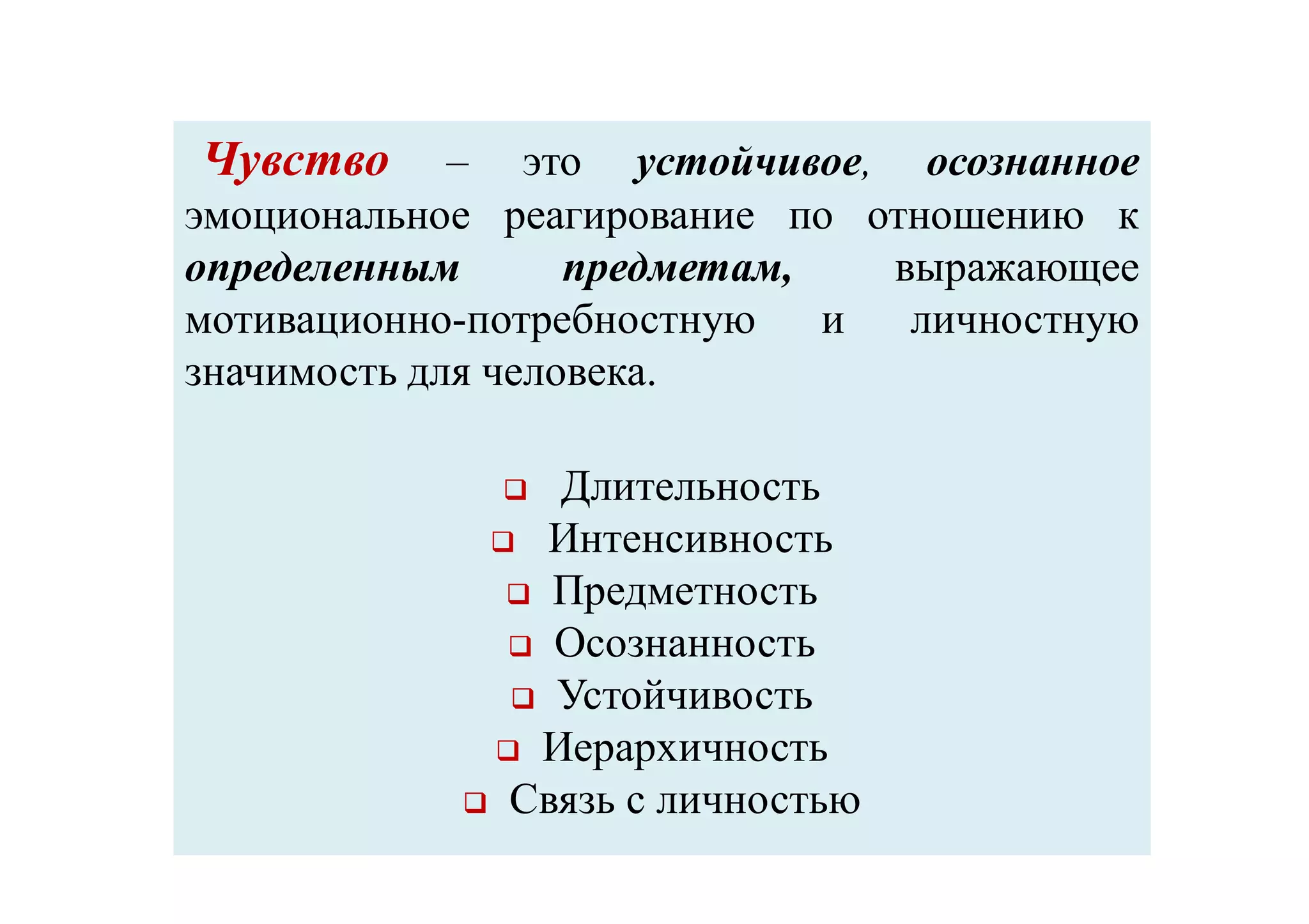 ЧувствоЧувство – это устойчивое, осознанное
эмоциональное реагирование по отношению к
определенным предметам, выражающее
мотивационно-потребностную и личностную
значимость для человека.
 Длительность
 Интенсивность
 Предметность
 Осознанность
 Устойчивость
 Иерархичность
 Связь с личностью
 