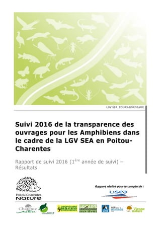 Rapport réalisé pour le compte de :
LGV SEA TOURS-BORDEAUX
Suivi 2016 de la transparence des
ouvrages pour les Amphibiens dans
le cadre de la LGV SEA en Poitou-
Charentes
Rapport de suivi 2016 (1ère
année de suivi) –
Résultats
 