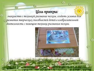 Цель проекта:
знакомство с техникой рисование песком, создать условия для
развития творческих способностей детей в изобразительной
деятельности с помощью техники рисования песком.
 