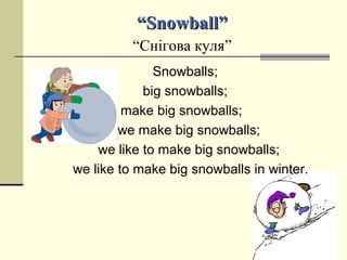 ““Snowball”Snowball”
“Снігова куля”
Snowballs;
big snowballs;
make big snowballs;
we make big snowballs;
we like to make big snowballs;
we like to make big snowballs in winter.
 
