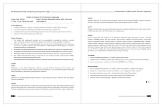 Teaching Scheme & Syllabus For B.E. Electronics Engineering
45
Shri Ramdeobaba College of Engineering & Management, Nagpur
44
Syllabus for Semester III, B.E. (Electronics Engineering)
Course Code: PHT201 Course : Electronic Engineering Material and IC Fabrication
L: 3 Hrs, T: 1 Hr, P: 0 Hrs. Per week Total Credits: 07
Course Objectives :
1. Understand electronic, magnetic and optical properties of materials and their physical origins;
2. Learn about materials and methods used in fabrication of electronic components;
3. Understand materials used in and working principles of some semiconductor opto-electronic devices;
4. Exposure to elements of IC fabrications techniques
Course Outcomes :
1. The student will understand concepts such as polarizability, susceptibility, dielectric constant,
superconductivity, magnetic permeability magnetization and hysteresis as applicable to materials;
2. The student will have some understanding of why materials show electrical properties like conduction,
Joule losses, magnetic properties like ferromagnetism, antiferromgnetism, ferrimagnetism and optical
properties of emission and absorption;
3. Thestudentwillunderstandthebehaviourofdielectricunderexternalstaticandtime-varyingelectricfields;
4. Thestudentwillunderstandtheclassificationofmagneticmaterialsandtheirimportanceinelectricdevices.
5. The student will know about processes used in fabrication of resistors, inductors, capacitors and relays.
6. The student will understand choice of materials for and working of LEDs, semiconductor LASERs,
semiconductor heterostructures and solar cells;
7. ThestudentwillknowaboutthedifferentstagesinICfabricationandsomedetailsofprocessesusedineachstage.
Syllabus
Unit I :
Dielectrics in static fields: Polarisation, dielectric constant; Dielectric behavior of mono-atomic and
polyatomic gases, liquids and solids, polar and non-polar dielectrics, Clausius-Mosotti equation; Elementary
ideas of ferroelectric, piezoelectric and pyroelectric materials.
Unit II :
Dielectrics in alternating fields:Complex dielectric constant, dipolar relaxation, dielectric loss, loss tangent,
dielectric breakdown.
Unit III :
Conductors and superconductor: Conductivity of pure metals and alloys;Ohm's law and the relaxation time of
electrons, Relaxation time, collision time, and mean free path, Electron scattering and the resistivity of metals,
The heat developed in a current-carrying conductor, The thermal conductivity of metals, Super- conductivity
Unit IV :
Magnetic Materials: Origin of permanent magnetic moment, spin and orbital magnetic moment of electron;
Dia, para, ferro, ferri, and anti-ferromagnetism, soft and hard magnetic materials, ferrites.
Unit V :
Photonics: Double hetero-structures: General characteristics, materials used, discussion in the context of LED,
LASER, solar cells, Solar Cells: Photovoltaic effect, Applications.
Unit VI :
Passive components and elements of IC fabrication: Resistors-Carbon-composition resistors, insulated
resistors, moulded resistors, film type resistors, alloy resistors, metallic oxide film resistors, wire-wound
resistors, nonlinear resistors, variable resistors; Capacitors- Paper capacitors, impregnated paper capacitors
metallized paper capacitors, ceramic dielectric capacitors, plastic dielectric capacitors, electrolytic capacitor,
variable capacitors; Inductors-Air cored coils, cored coils, ferrite core coils; Relays- Electromagnetic relays,
Reed type, induction type, thermal type, general purpose relays, electronic relays. IC Fabrication-Integrated
circuits, IC elements, fabrication of epitaxial diffused ICs; Doping of semiconductor: Epitaxial doping, doping
by diffusion, ion implantation; Etching: Wet chemical, Plasma Etching.
Text Books :
1. Electrical Engineering Materials, A.J. Dekker, Prentice Hall of India.
2. Optoelectronics and Photonics [Principles and Practices], S. O. Kasap, Pearson Edu.,Prentice Hall 2013.
3. Semiconductor physics and devices, S.S. ISLAM, OXFORD University Press.
Reference Books :
1. Electrical Engineering Materials, C.S. Indulkar and S. Thruvengadam, S. Chand and Company.
2. Introduction to Semiconductor Materials and Devices, M. S. Tyagi, John Willey and Sons.
3. Principles of Electronic ceramics, L. L. Hench and J. K. West, John Wiley and Sons
4. Semiconductor devices: Basic Principles, Jasprit Singh, Wiley Student Edition.
5. Materials Science and Engineering, V. Raghavan, Prentice-Hall of India.
 