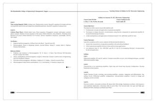 Teaching Scheme & Syllabus For B.E. Electronics Engineering
53
Shri Ramdeobaba College of Engineering & Management, Nagpur
52
Unit V :
Time varying Magnetic Fields: Faradays law, Displacement current, Maxwell's equations for steady and time
varying fields in point form and integral form, Retarded potentials, Maxwell's equations in phasor form.
Unit VI :
Uniform Plane Wave: Uniform plane wave, Wave equations, Propagation constant, attenuation constant,
phase constant, Solution of wave equation in free space, Perfect dielectric, lossy dielectric, Poynting vector
theorem & its proof, relation between E & H vectors, intrinsic impedance, frequency, wavelength, velocity,
Skin Depth.
Text Books :
1. Engineering Electromagnetics: William Hyat, John Buck , Tata McGraw Hill.
2. Electromagnetic Waves & Radiating Systems, Second Edition: Advard C. Jordan, Keith G. Balman,
Prentice-Hall of India.
Reference Books :
1. Problems and Solutions in Electromagnetics: W. H. Hyat, J. A. Buck, Tata McGraw Hill Education
Private Limited, New Delhi.
2. Theory and Problems of Electromagnetics: Joseph A. Edminister, Schaum's outline series in Engineering,
McGraw Hill Book Company
3. Principles of Electromagnetics: 4th Edition : Matthew N. O. Sadiku, , Oxford University Press.
4. Electromagnetic Fields (Theory and Problem): T.V.S. Arun Murthy, S. Chand & Company Ltd.
Syllabus for Semester IV, B.E. (Electronics Engineering)
Course Code: ENT204 Course: Analog Circuits
L: 4 Hrs, T: 1 Hr, P: 0 Hrs. Per week Total Credits: 09
Course objectives :
The objective of this course is to provide students with
1. Fundamental concepts and application of operational amplifier.
2. Techniques to design electronic circuits/systems using discrete components & operational amplifier IC
to meet the desired specifications.
3. Understanding theory and applications of Industrial timer IC 555, ADC/DAC and PLL IC 565.
Course Outcomes :
Upon the completion of this course, students will demonstrate the ability to:
1. Analyze the characteristics of operational amplifier with and without feedback.
2. Utilize operational amplifiers for basic linear and non linear applications.
3. Use Industrial timer IC 555, ADC/DAC and PLL IC 565 ICs for designing electronic circuits/systems
for desired application.
Syllabus
Unit I :
Differential amplifier, DC and AC analysis, Constant current Bias circuits, Level shifting techniques, cascaded
differential amplifier stages.
Unit II :
Characteristics of an operational amplifiers, Open loop and closed loop Op-amp Configuration, Op-amp
Parameters & their analysis.
Unit III :
Simple Op-amp Circuits: inverting, non-inverting amplifiers, summers, integrators and differentiators, log,
antilog circuits. Differential amplifier configurations, instrumentation amplifiers. Current to voltage and
voltage to current converter
Unit IV :
Precision rectifiers, sinusoidal oscillators: RC phase shift, Wein bridge, Quadrature oscillator, with frequency
and amplitude stabilization, elementary idea of active filter, First /second order Low pass and High pass
Butterworth filters, Band pass and Band reject filters.
 