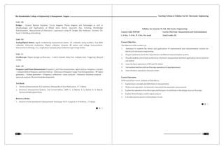 Teaching Scheme & Syllabus For B.E. Electronics Engineering
61
Shri Ramdeobaba College of Engineering & Management, Nagpur
60
Unit – III:
Bridges : General Balance Equation; Circuit diagram; Phasor diagram and Advantages as well as
Disadvantages and Applications of Wheat stone, Kelvin, Max-well, Hay, Schering, Weinbridge
Potentiometers, Measurement of Inductance, capacitance using AC bridges like Anderson, Ownens; De-
Sauty's. Shielding and earthing.
Unit – IV:
Analog/Digital Meters: signal conditioning measurement meters, AC voltmeter using rectifiers, True RMS
voltmeter, Electronic multimeter, Digital voltmeter, Q-meter, RF power and voltage measurements.
Measurement of Energy- A.C. single phase and poly-phase induction type energy meters.
Unit – V:
Oscilloscope: Digital storage oscilloscope – 2 and 4 channel, delay line, multiple trace, Triggering, delayed
sweep.
Unit – VI:
Frequency and Power Measurement: Frequency, and Time measurement, signal analysis. frequency counters
– measurement of frequency and time interval – extension of frequency range. Function generators – RF signal
generators – Sweep generators – Frequency synthesizer –wave analyzer – Harmonic distortion analyzer –
spectrum analyzer, Recent trends/developments.
Text Book:
th
1. Electrical Measurement: A.K.Sawhney, Dhanpat Rai & Sons Publication, 11 Edition
2. Electronic Measurement Systems, 2nd revised edition, 2009: U. A. Bakshi, A. V. Bakshi, K. A. Bakshi,
Technical Publications Pune.
Reference Books:
rd
1. Electronic Instrumentation & Measurement Technique: W.D. Cooper & A.D.Helfrick., 3 Edition
Syllabus for Semester IV, B.E. (Electronics Engineering)
Course Code: ENP208 Course: Electronic Measurement and Instrumentation
L: 0 Hrs, T: 0 Hr, P: 2 Hrs. Per week Total Credits: 02
Course Objective:
The objective of this course is to
1. Introduce to students the theory and applications of measurement and instrumentation systems for
electrical & electronics engineering
2. Prepare students to know the characteristics of different instrumentation systems
3. Provide students a brief look on electrical, electronic measurement and their application, terms and error
calculation
4. Learn the basic operations of DC and AC meters
5. Get students familiar with oscilloscope operations & signal generators
6. Learn the basic operations of power meters
Course Outcomes:
At the end of this course, students will be able to:
1. Explain basic concepts and definitions in measurement.
2. Perform the operation on electronic instruments for parameter measurement
3. Explain the operation of oscilloscopes and the basic circuit blocks in the design of an oscilloscope.
4. Explain the techniques used in signal analysis
5. Calculate reactive power in three phase circuits
 