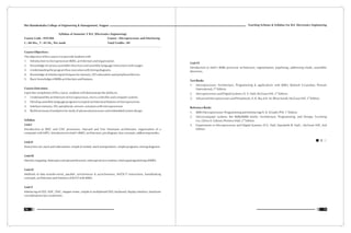 Teaching Scheme & Syllabus For B.E. Electronics Engineering
75
Shri Ramdeobaba College of Engineering & Management, Nagpur
74
Syllabus of Semester V B.E. (Electronics Engineering)
Course Code : ENT304 Course : Microprocessor and Interfacing
L : 04 Hrs., T : 01 Hr., Per week Total Credits : 09
Course Objectives :
The objective of this course is to provide students with
1. Introduction to microprocessor 8085, architecture and organization.
2. Knowledge of various assembler directives and assembly language instructions with usages.
3. Understanding the program flow execution with timing diagrams.
4. Knowledge of interfacing techniques for memory, I/O subsystems and peripheral devices.
5. Basic knowledge of 8086 architecture and features.
Course Outcomes:
Upon the completion of this course, students will demonstrate the ability to:
1. Understand the architecture of microprocessor, micro controller and computer systems.
2. Develop assembly language programs to exploit architectural features of microprocessor.
3. Interface memory, I/O, peripherals, sensors, actuators with microprocessor.
4. Build necessary foundation for study of advanced processors and embedded system design.
Syllabus
Unit-I
Introduction to RISC and CISC processors, Harvard and Von Neumann architecture, organization of a
computer with MPU, Introduction to Intel's 8085, architecture, pin diagram, bus concepts, addressing modes.
Unit-II
Instruction set, stack and subroutines- simple & nested, stack manipulation, simple programs, timing diagrams.
Unit-III
Memorymapping,interrupts-conceptandstructure,interruptserviceroutines,interruptprogrammingof8085.
Unit-IV
Methods of data transfer-serial, parallel, synchronous & asynchronous, IN/OUT instructions, handshaking
concepts, architecture and interface of 8255 with 8085.
Unit-V
Interfacing of LED, ADC, DAC, stepper motor, simple & multiplexed SSD, keyboard, display interface, hardware
considerations-bus contention.
Unit-VI
Introduction to Intel's 8086 processor architecture, segmentation, pipelining, addressing mode, assembler
directives.
Text Books
1. Microprocessor: Architecture, Programming & applications with 8085; Ramesh S.Gaonkar; Penram
th
International, 5 Edition.
nd
2. Microprocessors and Digital Systems; D. V. Hall; McGraw Hill, 2 Edition.
rd
3. Advanced Microprocessors and Peripherals; A. K. Ray & K. M. Bhurchandi; McGraw Hill, 3 Edition.
Reference Books
st
1. 8085 Microprocessor: Programming and Interfacing; N. K. Srinath; PHI, 1 Edition.
2. Microcomputer systems: the 8086/8088 family: Architecture, Programming, and Design; Yu-cheng
nd
Liu, Glenn A. Gibson; Prentice-Hall, 2 Edition.
3. Experiments in Microprocessor and Digital Systems; D.V. Hall, Marybelle B. Hall; ; McGraw Hill, 2nd
Edition.
 