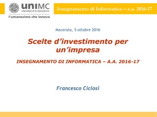 Insegnamento di Informatica – a.a. 2016-17
Scelte d’investimento per
un’impresa
INSEGNAMENTO DI INFORMATICA – A.A. 2016-17
Francesco Ciclosi
Macerata, 5 ottobre 2016
 