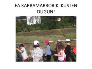 EA KARRAMARRORIK IKUSTEN
DUGUN!
 