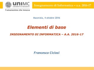 Insegnamento di Informatica – a.a. 2016-17
Elementi di base
INSEGNAMENTO DI INFORMATICA – A.A. 2016-17
Francesco Ciclosi
Macerata, 4 ottobre 2016
 