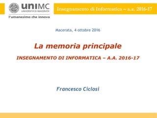 Insegnamento di Informatica – a.a. 2016-17
La memoria principale
INSEGNAMENTO DI INFORMATICA – A.A. 2016-17
Francesco Ciclosi
Macerata, 4 ottobre 2016
 