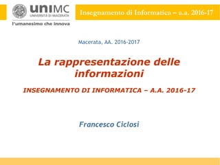 Insegnamento di Informatica – a.a. 2016-17
La rappresentazione delle
informazioni
INSEGNAMENTO DI INFORMATICA – A.A. 2016-17
Francesco Ciclosi
Macerata, AA. 2016-2017
 