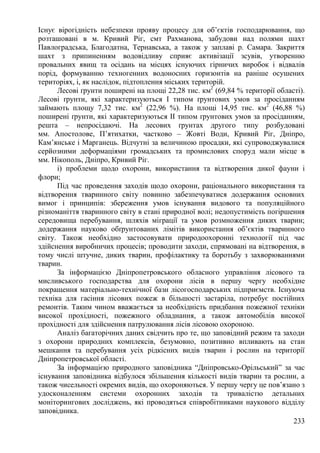 233
Існує вірогідність небезпеки прояву процесу для об’єктів господарювання, що
розташовані в м. Кривий Ріг, смт Рахманова, забудови над полями шахт
Павлоградська, Благодатна, Тернавська, а також у заплаві р. Самара. Закриття
шахт з припиненням водовідливу сприяє активізації зсувів, утворенню
провальних явищ та осідань на місцях існуючих гірничих виробок і відвалів
порід, формуванню техногенних водоносних горизонтів на раніше осушених
територіях, і, як наслідок, підтоплення міських територій.
Лесові ґрунти поширені на площі 22,28 тис. км2
(69,84 % території області).
Лесові ґрунти, які характеризуються І типом ґрунтових умов за просіданням
займають площу 7,32 тис. км2
(22,96 %). На площі 14,95 тис. км2
(46,88 %)
поширені ґрунти, які характеризуються ІІ типом ґрунтових умов за просіданням,
решта – непросідаючі. На лесових ґрунтах другого типу розбудовані
мм. Апостолове, П’ятихатки, частково – Жовті Води, Кривий Ріг, Дніпро,
Кам’янське і Марганець. Відчутні за величиною просадки, які супроводжувалися
серйозними деформаціями громадських та промислових споруд мали місце в
мм. Нікополь, Дніпро, Кривий Ріг.
і) проблеми щодо охорони, використання та відтворення дикої фауни і
флори;
Під час проведення заходів щодо охорони, раціонального використання та
відтворення тваринного світу повинно забезпечуватися додержання основних
вимог і принципів: збереження умов існування видового та популяційного
різноманіття тваринного світу в стані природної волі; недопустимість погіршення
середовища перебування, шляхів міграції та умов розмноження диких тварин;
додержання науково обґрунтованих лімітів використання об’єктів тваринного
світу. Також необхідно застосовувати природоохоронні технології під час
здійснення виробничих процесів; проводити заходи, спрямовані на відтворення, в
тому числі штучне, диких тварин, профілактику та боротьбу з захворюваннями
тварин.
За інформацією Дніпропетровського обласного управління лісового та
мисливського господарства для охорони лісів в першу чергу необхідне
покращення матеріально-технічної бази лісогосподарських підприємств. Існуюча
техніка для гасіння лісових пожеж в більшості застаріла, потребує постійних
ремонтів. Таким чином вважається за необхідність придбання пожежної техніки
високої прохідності, пожежного обладнання, а також автомобілів високої
прохідності для здійснення патрулювання лісів лісовою охороною.
Аналіз багаторічних даних свідчить про те, що заповідний режим та заходи
з охорони природних комплексів, безумовно, позитивно впливають на стан
мешкання та перебування усіх рідкісних видів тварин і рослин на території
Дніпропетровської області.
За інформацією природного заповідника “Дніпровсько-Орільський” за час
існування заповідника відбулося збільшення кількості видів тварин та рослин, а
також чисельності окремих видів, що охороняються. У першу чергу це пов’язано з
удосконаленням системи охоронних заходів та тривалістю детальних
моніторингових досліджень, які проводяться співробітниками наукового відділу
заповідника.
 