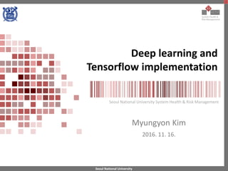Seoul National University
Seoul National University System Health & Risk Management
Deep learning and
Tensorflow implementation
Myungyon Kim
2016. 11. 16.
 