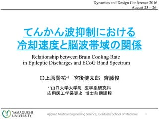 Applied Medical Engineering Science, Graduate School of Medicine 1
Dynamics and Design Conference 2016
August 23 C 26
Ƥ󤫤Ƥˤ
ȴٶȤ×vS
Relationship between Brain Cooling Rate
in Epileptic Discharges and ECoG Band Spectrum
ԭtv?1 mὡ̫ Rٿ
?1ɽڴѧѧԺ ҽѧϵо
ҽѧϵ ʿǰn
 