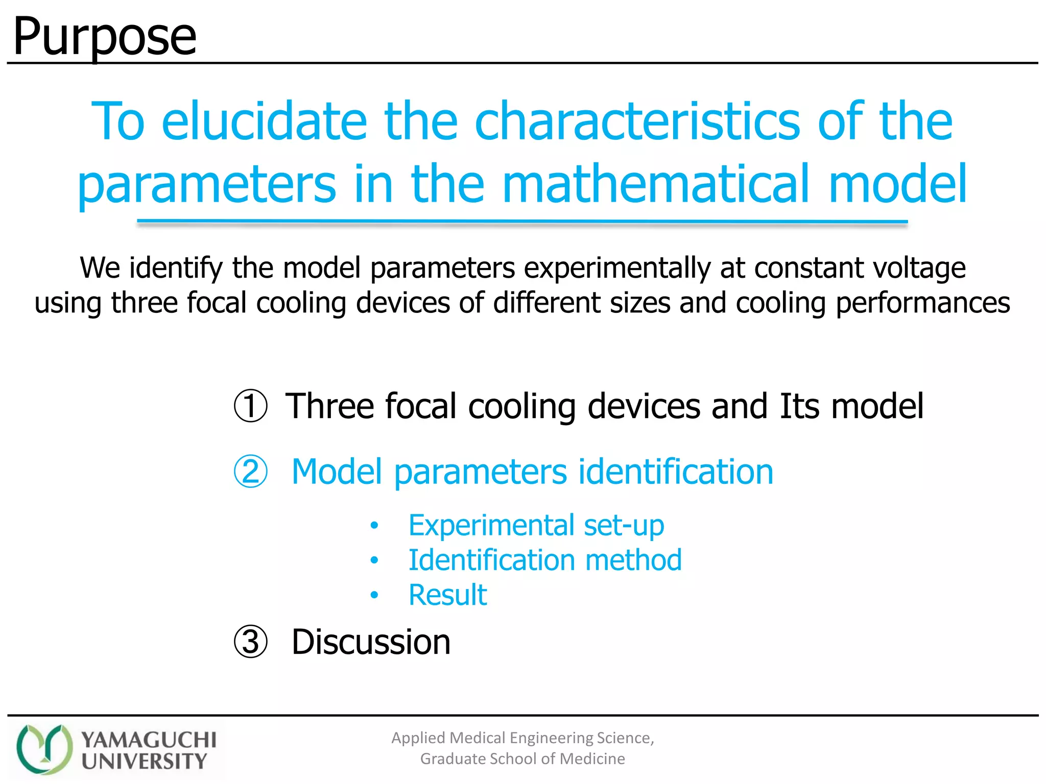 ② Model parameters identification
③ Discussion
• Experimental set-up
• Identification method
• Result
Purpose
Applied Medical Engineering Science,
Graduate School of Medicine
① Three focal cooling devices and Its model
We identify the model parameters experimentally at constant voltage
using three focal cooling devices of different sizes and cooling performances
To elucidate the characteristics of the
parameters in the mathematical model
 