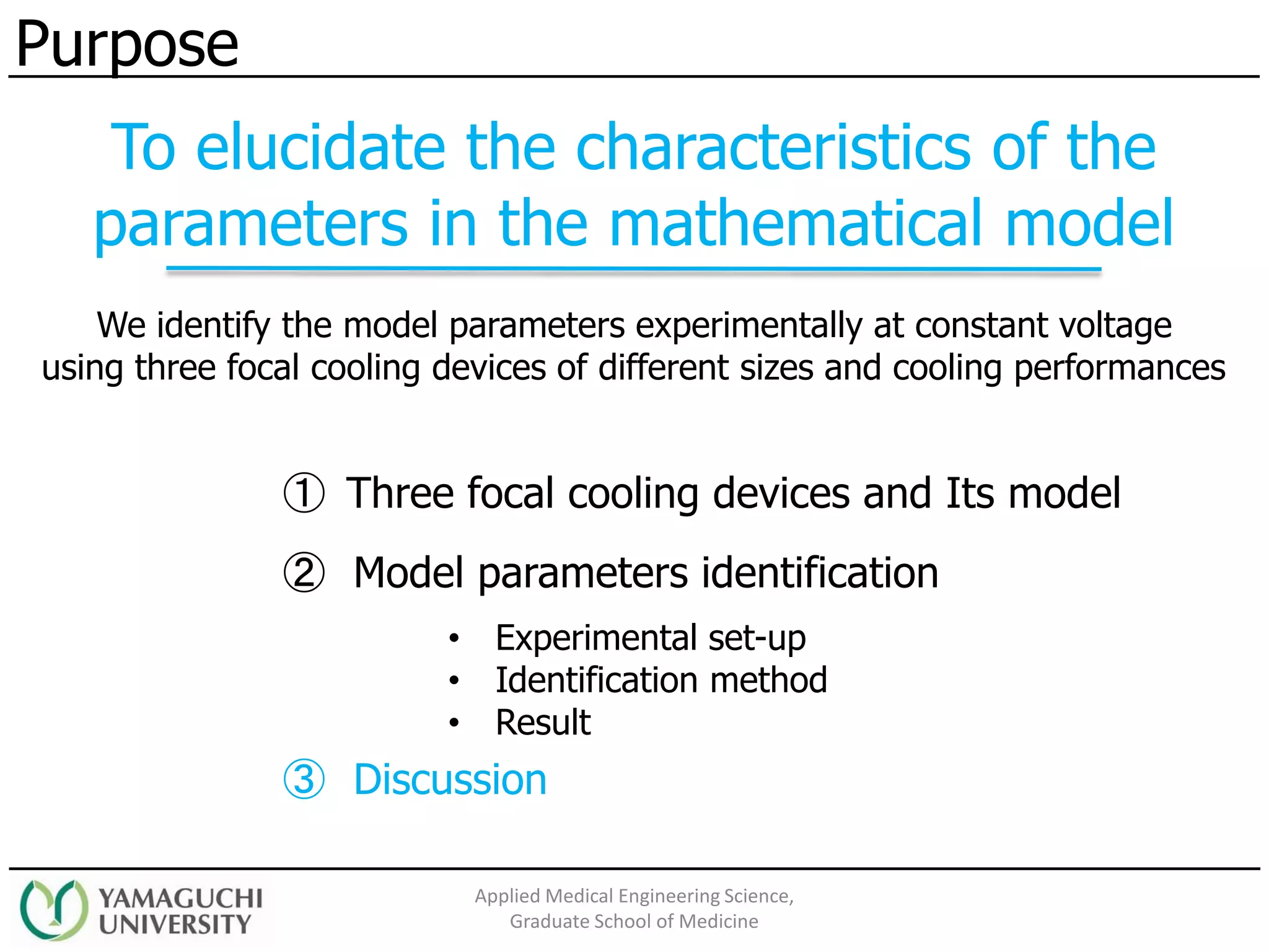 ② Model parameters identification
③ Discussion
• Experimental set-up
• Identification method
• Result
Purpose
Applied Medical Engineering Science,
Graduate School of Medicine
① Three focal cooling devices and Its model
We identify the model parameters experimentally at constant voltage
using three focal cooling devices of different sizes and cooling performances
To elucidate the characteristics of the
parameters in the mathematical model
 