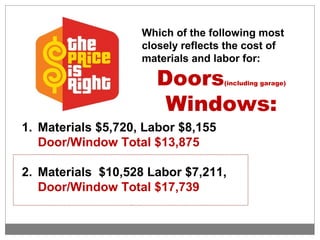 Which of the following most
closely reflects the cost of
materials and labor for:
Doors(including garage)
Windows:
1. Materials $5,720, Labor $8,155
Door/Window Total $13,875
2. Materials $10,528 Labor $7,211,
Door/Window Total $17,739
 