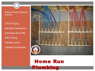 Home Run
Plumbing
Newest Supply Systems
Include:
CPVC Piping
Manifold Distribution
Individual Shut Offs
PEX Tubing
Minimal Joints
Labeled Distribution
 