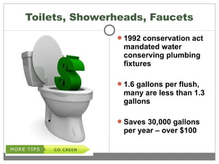 Toilets, Showerheads, Faucets
1992 conservation act
mandated water
conserving plumbing
fixtures
1.6 gallons per flush,
many are less than 1.3
gallons
Saves 30,000 gallons
per year – over $100
 