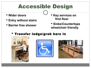 Accessible Design
 Wider doors
 Entry without stairs
 Barrier free shower
 Key services on
first floor
 Sinks/Countertops
wheelchair friendly
 Transfer ledge/grab bars in
bathroom
 