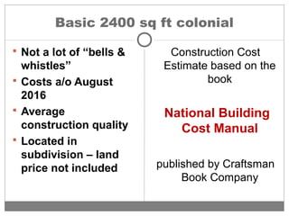 Basic 2400 sq ft colonial
 Not a lot of “bells &
whistles”
 Costs a/o August
2016
 Average
construction quality
 Located in
subdivision – land
price not included
Construction Cost
Estimate based on the
book
National Building
Cost Manual
published by Craftsman
Book Company
 